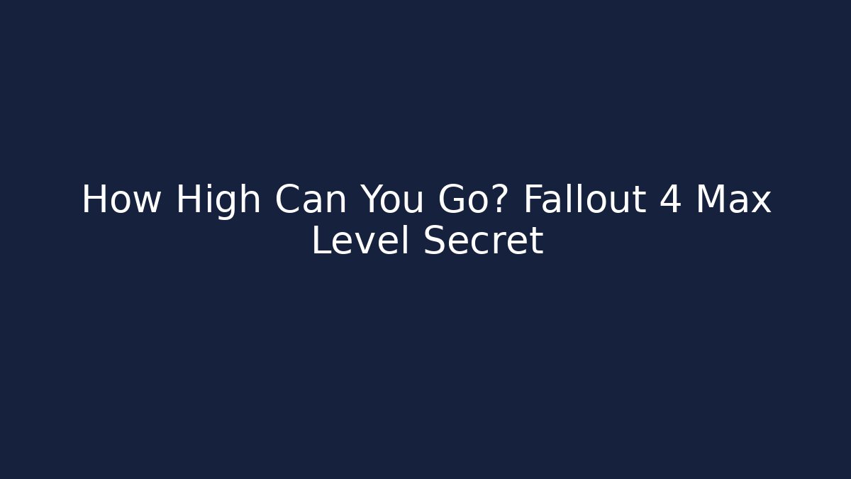 How High Can You Go? Fallout 4 Max Level Secret