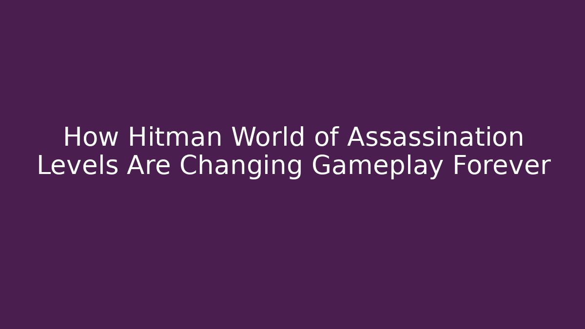 How Hitman World of Assassination Levels Are Changing Gameplay Forever