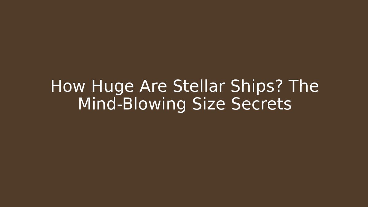 How Huge Are Stellar Ships? The Mind-Blowing Size Secrets