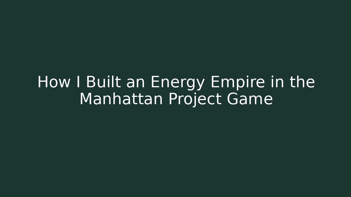 How I Built an Energy Empire in the Manhattan Project Game