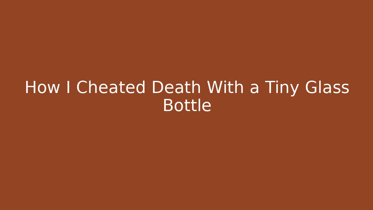 How I Cheated Death With a Tiny Glass Bottle