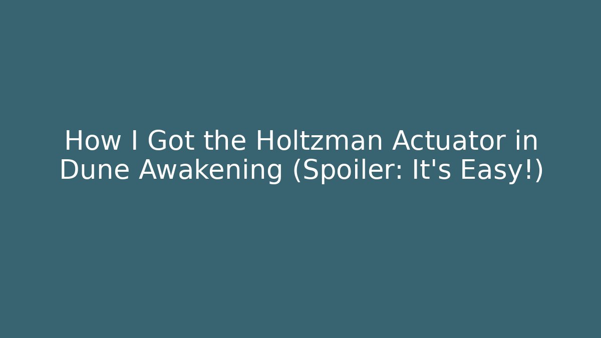 How I Got the Holtzman Actuator in Dune Awakening (Spoiler: It's Easy!)