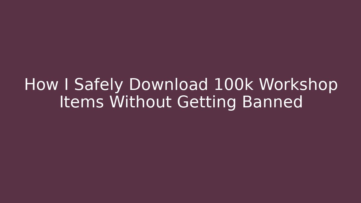 How I Safely Download 100k+ Workshop Items Without Getting Banned