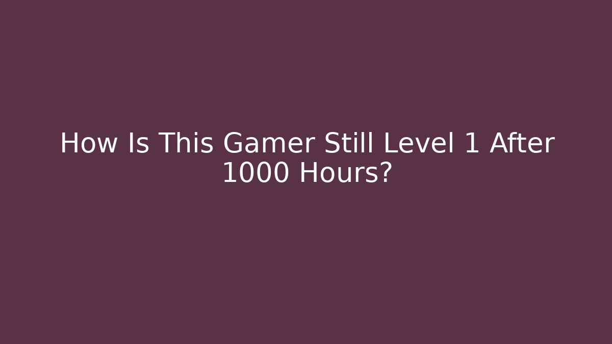How Is This Gamer Still Level 1 After 1000 Hours?