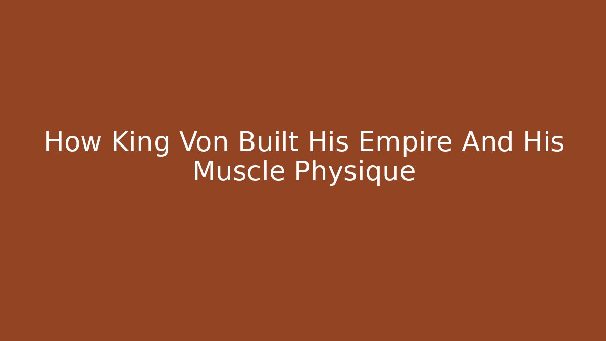How King Von Built His Empire And His Muscle Physique