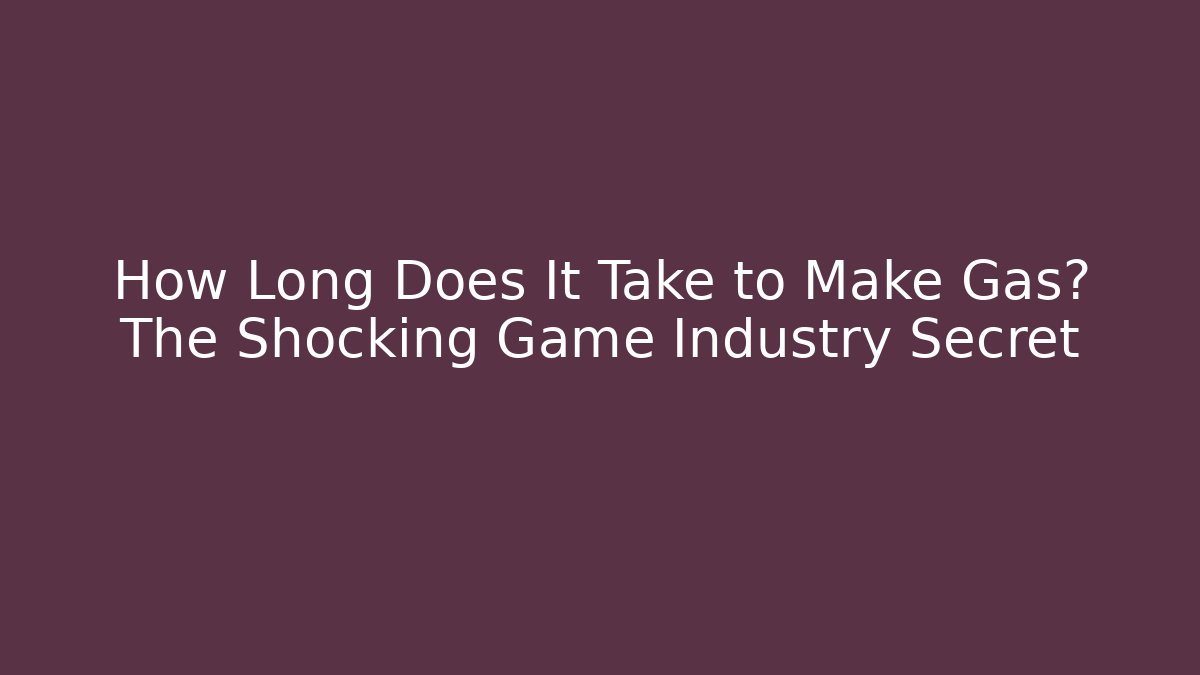 How Long Does It Take to Make Gas? The Shocking Game Industry Secret