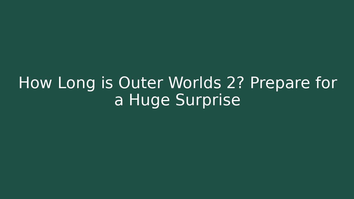 How Long is Outer Worlds 2? Prepare for a Huge Surprise