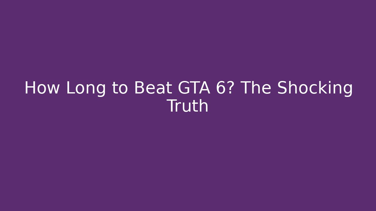 How Long to Beat GTA 6? The Shocking Truth