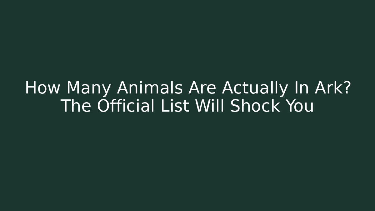 How Many Animals Are Actually In Ark? The Official List Will Shock You