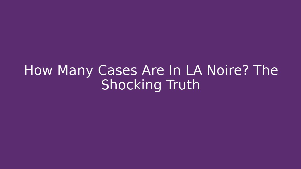 How Many Cases Are In LA Noire? The Shocking Truth