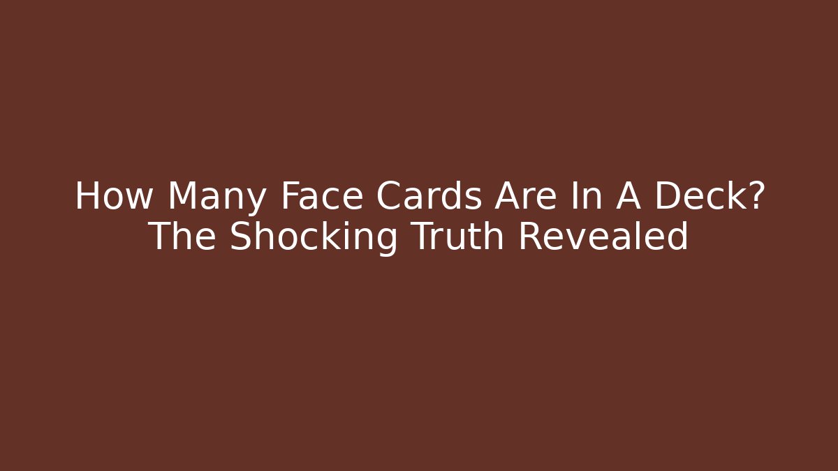 How Many Face Cards Are In A Deck? The Shocking Truth Revealed