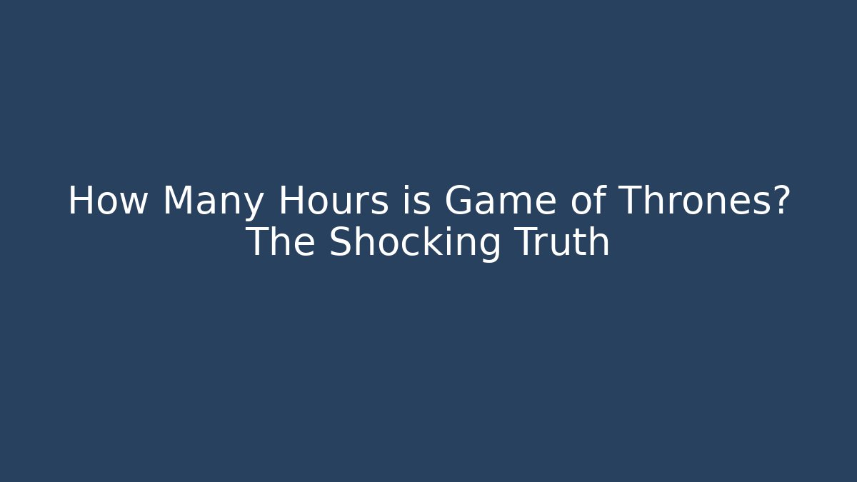 How Many Hours is Game of Thrones? The Shocking Truth