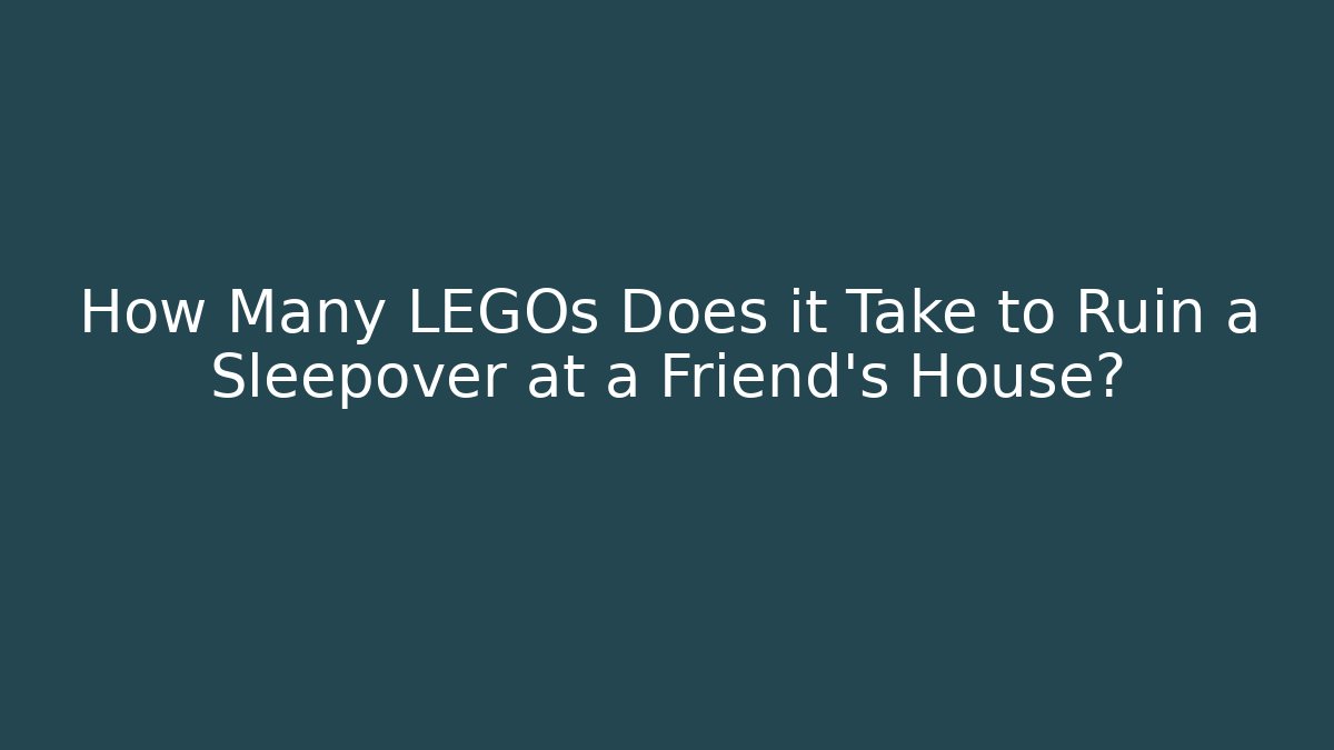 How Many LEGOs Does it Take to Ruin a Sleepover at a Friend's House?