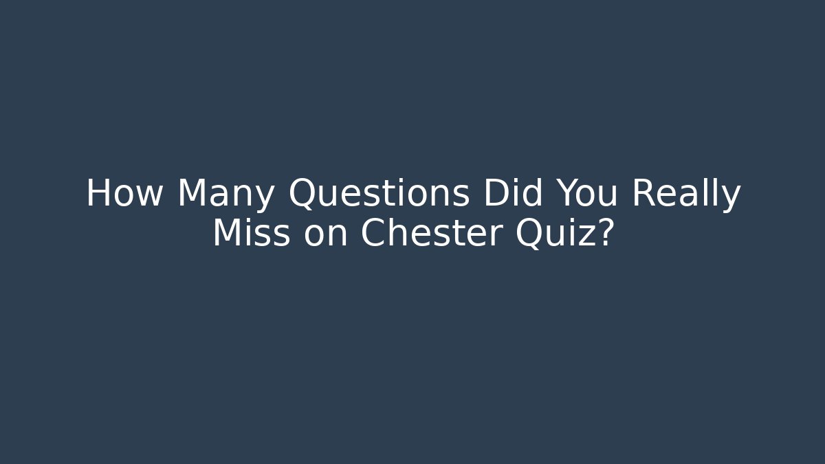How Many Questions Did You Really Miss on Chester Quiz?