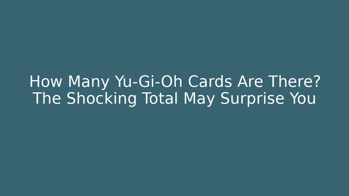 How Many Yu-Gi-Oh Cards Are There? The Shocking Total May Surprise You