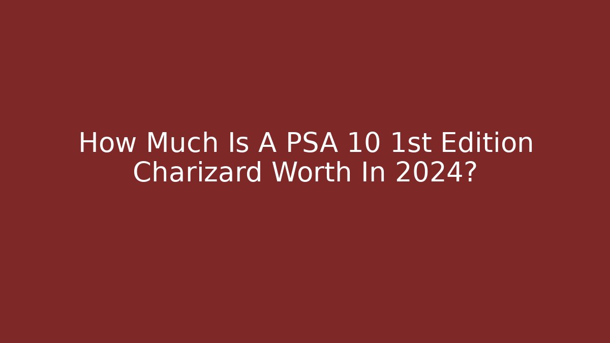 How Much Is A PSA 10 1st Edition Charizard Worth In 2024?