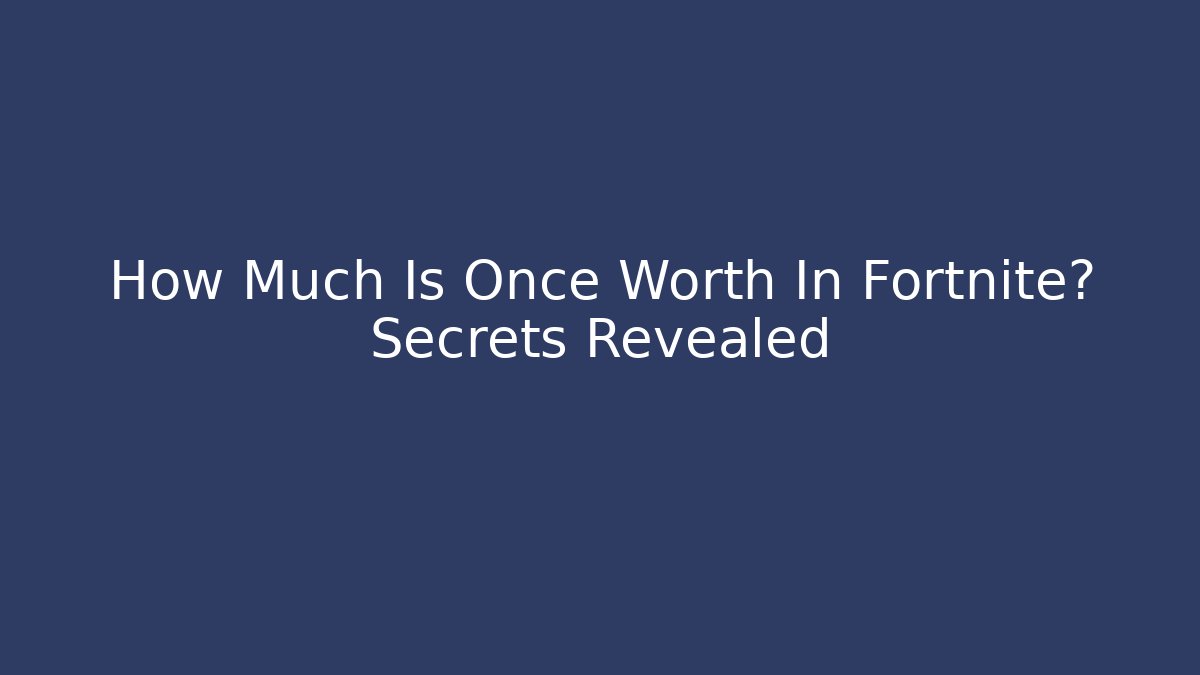 How Much Is Once Worth In Fortnite? Secrets Revealed