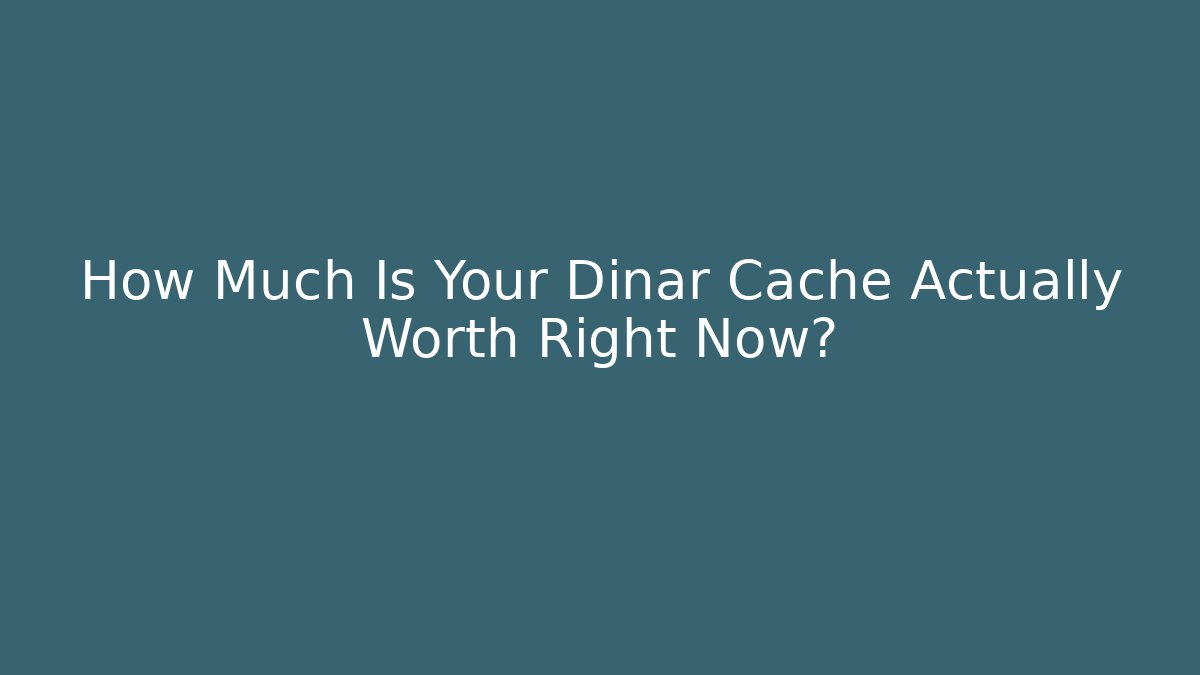 How Much Is Your Dinar Cache Actually Worth Right Now?