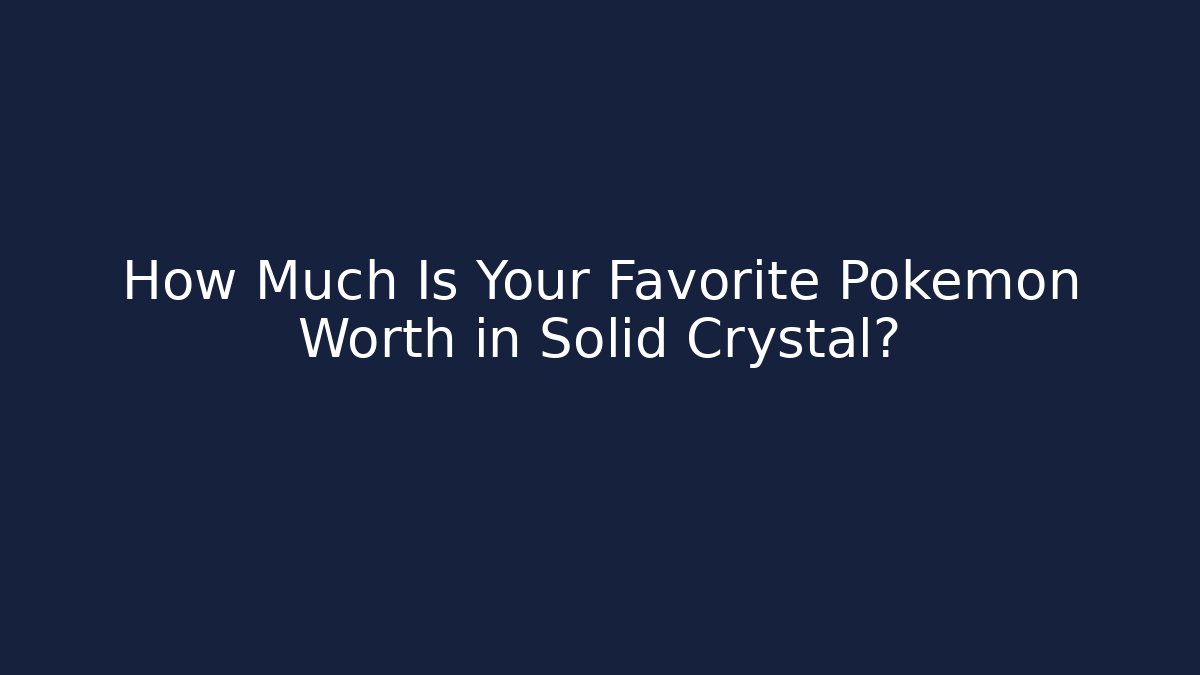 How Much Is Your Favorite Pokémon Worth in Solid Crystal? - Vintage E-Juice