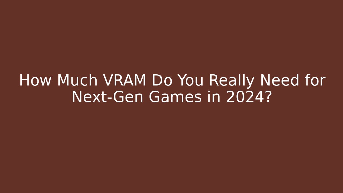 How Much VRAM Do You Really Need for Next-Gen Games in 2024?