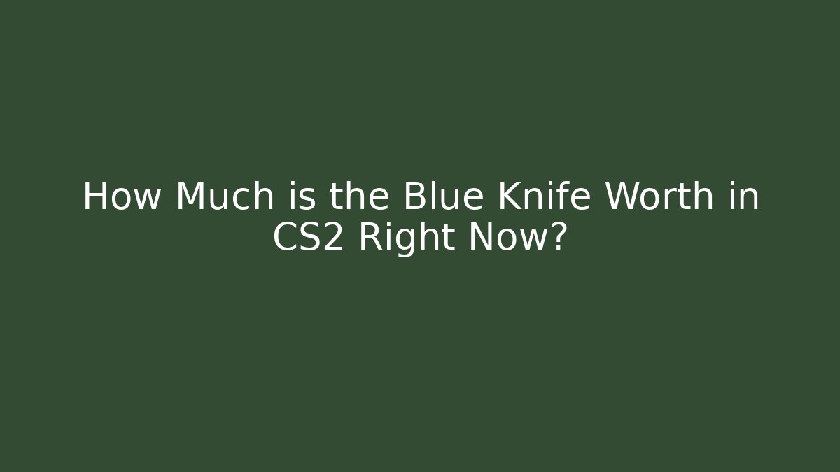 How Much is the Blue Knife Worth in CS2 Right Now?