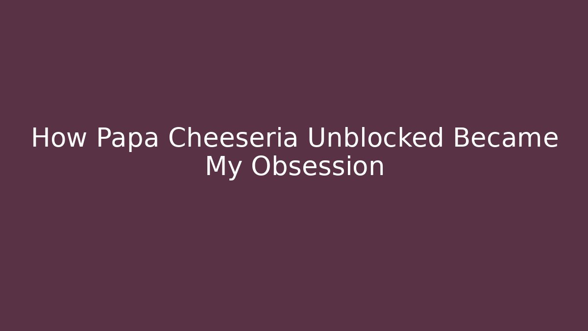 How Papa Cheeseria Unblocked Became My Obsession