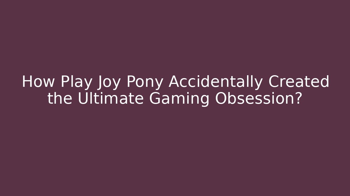 How Play Joy Pony Accidentally Created the Ultimate Gaming Obsession?
