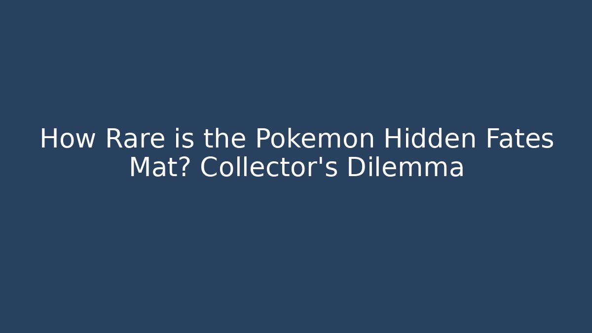 How Rare is the Pokemon Hidden Fates Mat? Collector's Dilemma