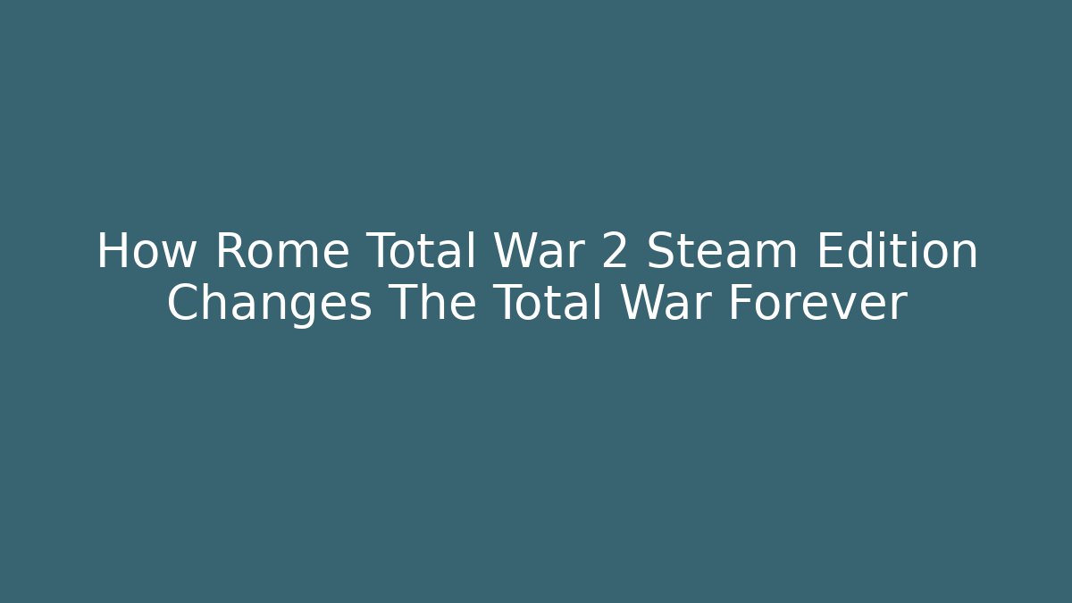 How Rome Total War 2 Steam Edition Changes The Total War Forever