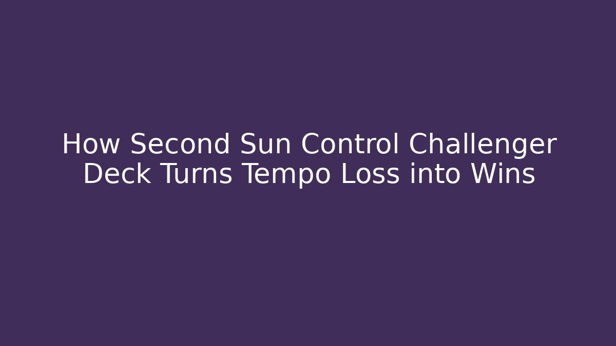 How Second Sun Control Challenger Deck Turns Tempo Loss into Wins