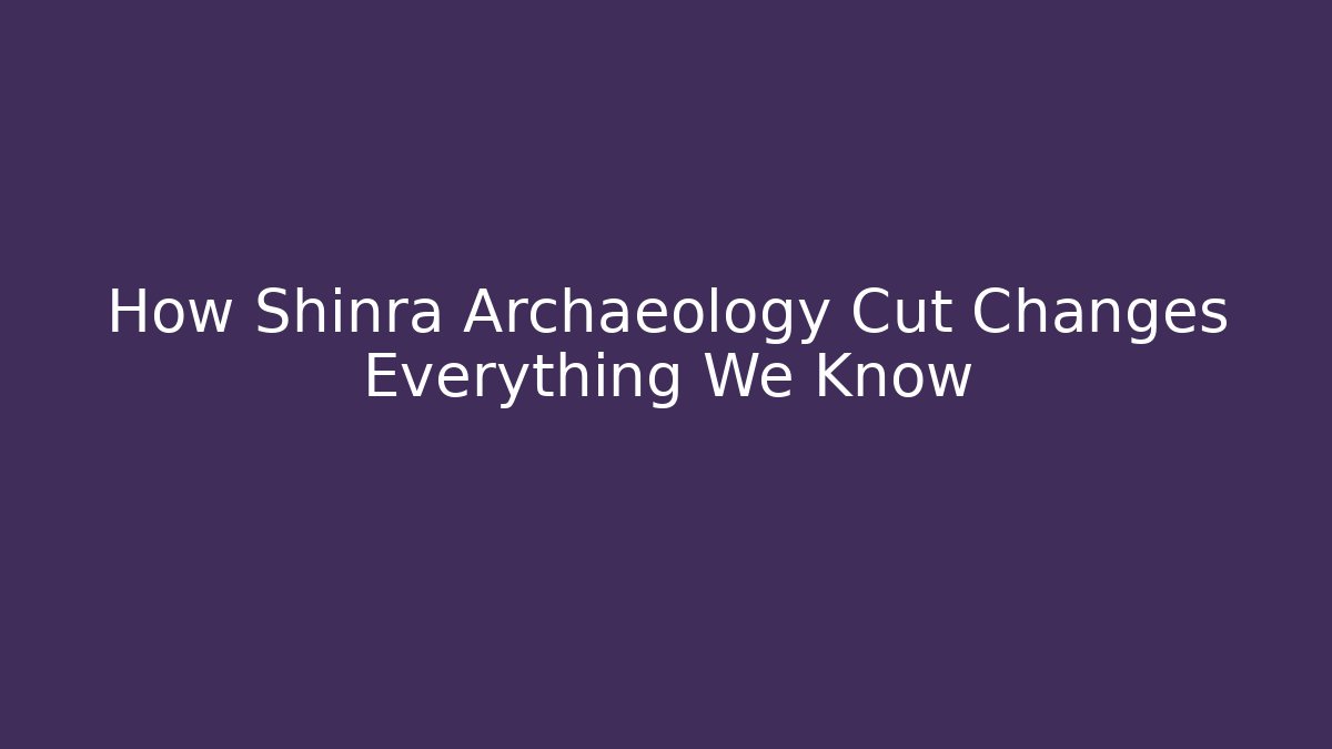 How Shinra Archaeology Cut Changes Everything We Know