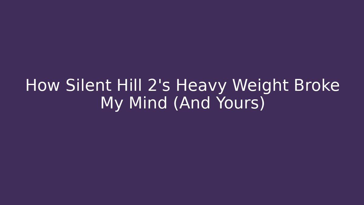 How Silent Hill 2’s Heavy Weight Broke My Mind (And Yours)