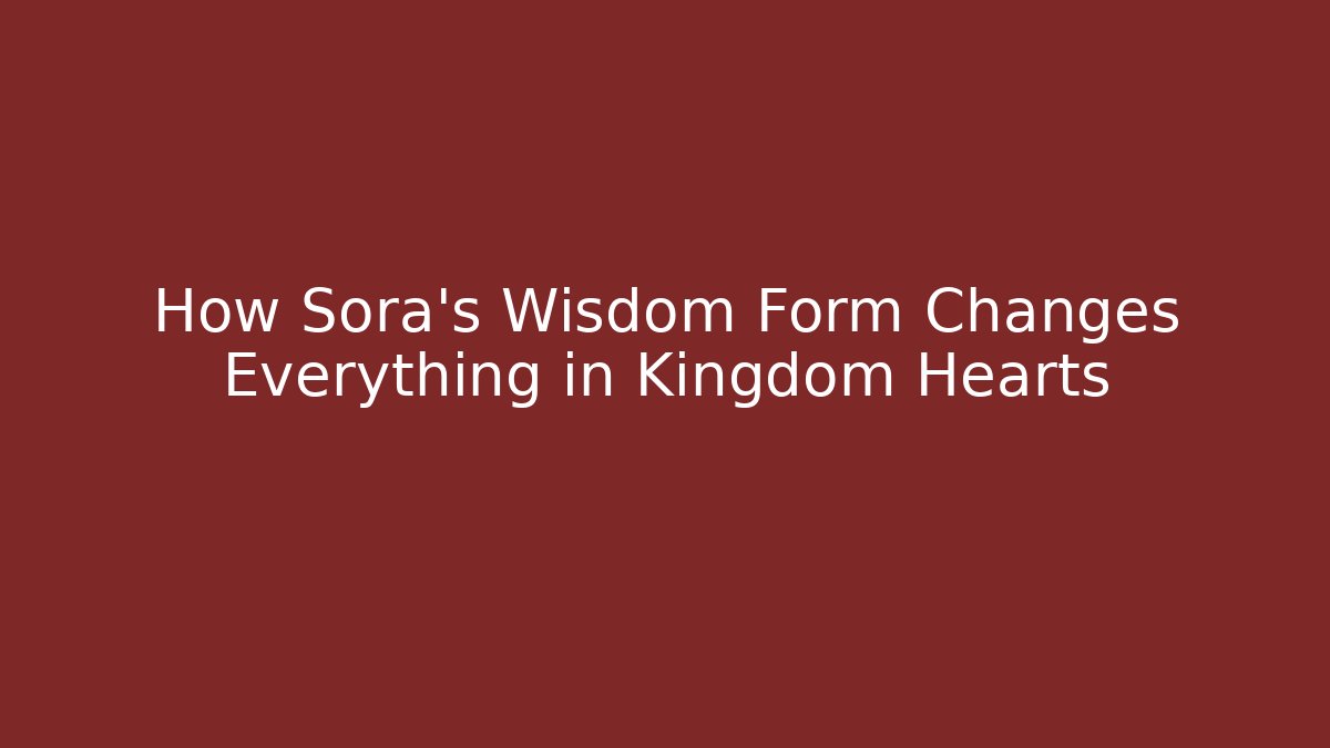 How Sora’s Wisdom Form Changes Everything in Kingdom Hearts