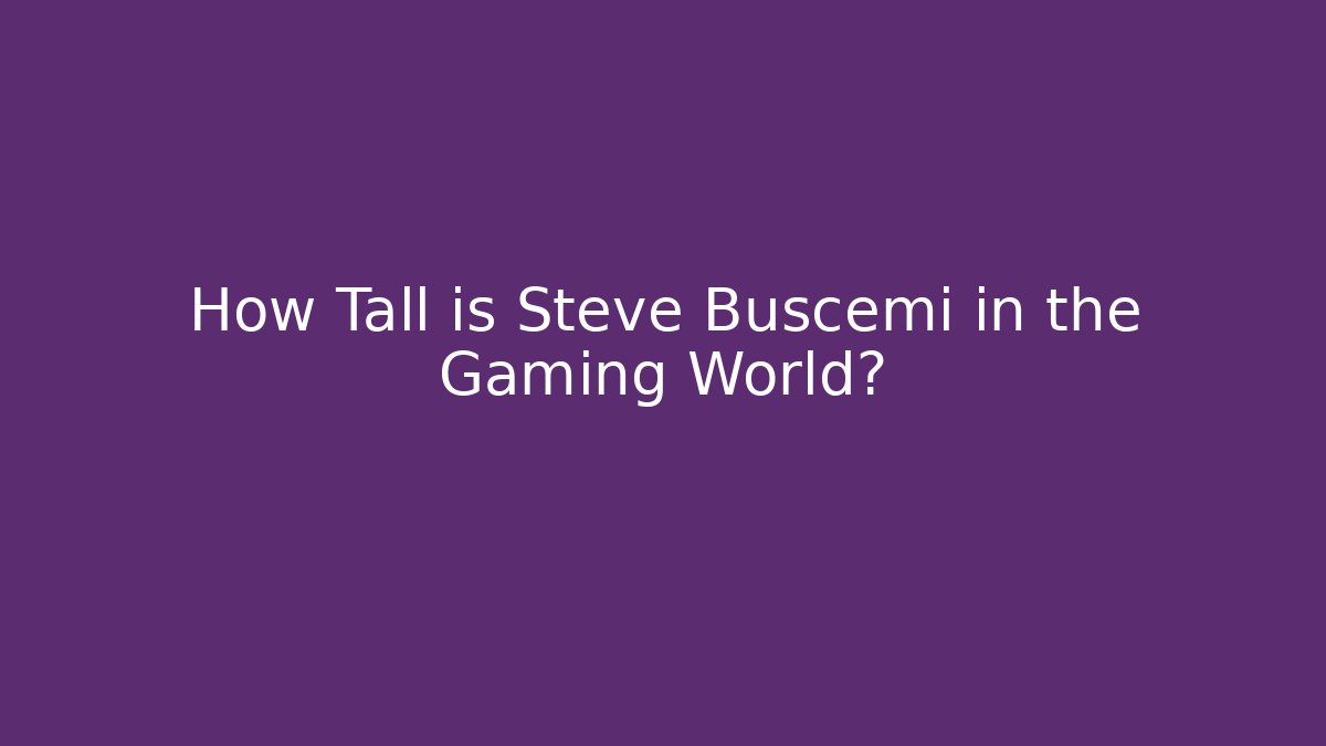 How Tall is Steve Buscemi in the Gaming World?