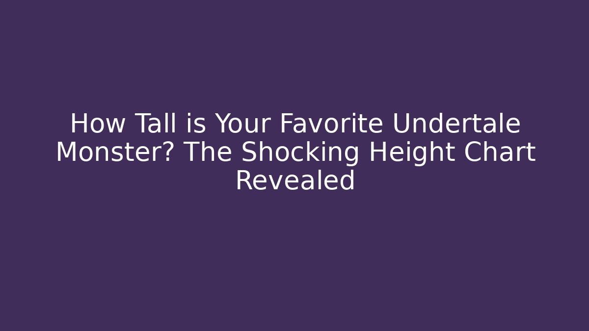 How Tall is Your Favorite Undertale Monster? The Shocking Height Chart Revealed