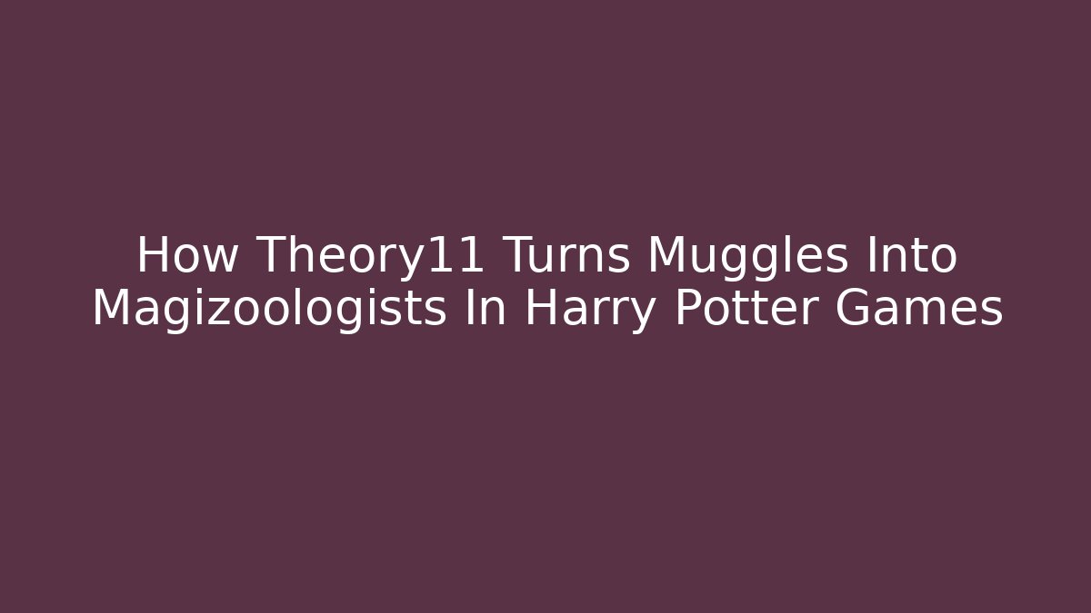 How Theory11 Turns Muggles Into Magizoologists In Harry Potter Games