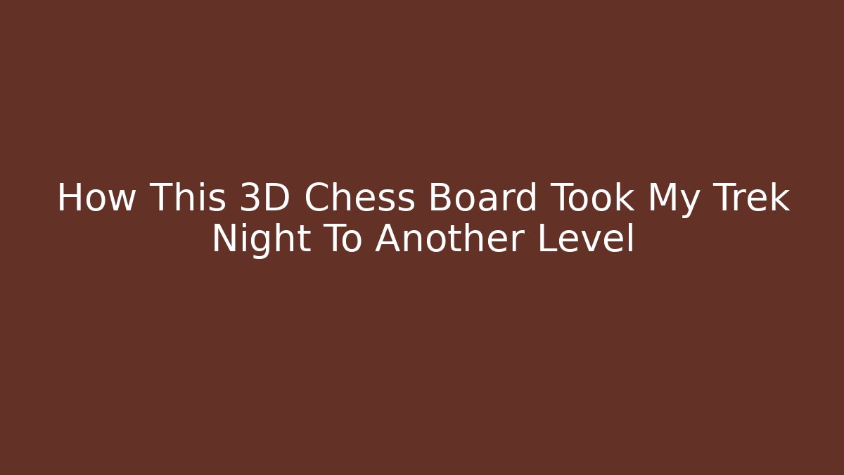 How This 3D Chess Board Took My Trek Night To Another Level