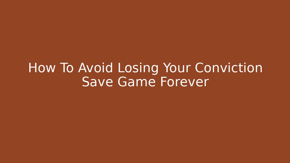 How To Avoid Losing Your Conviction Save Game Forever