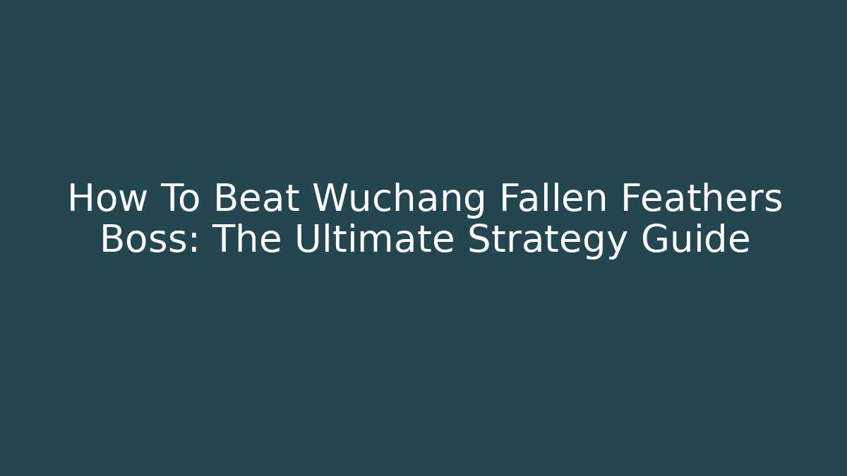 How To Beat Wuchang Fallen Feathers Boss: The Ultimate Strategy Guide