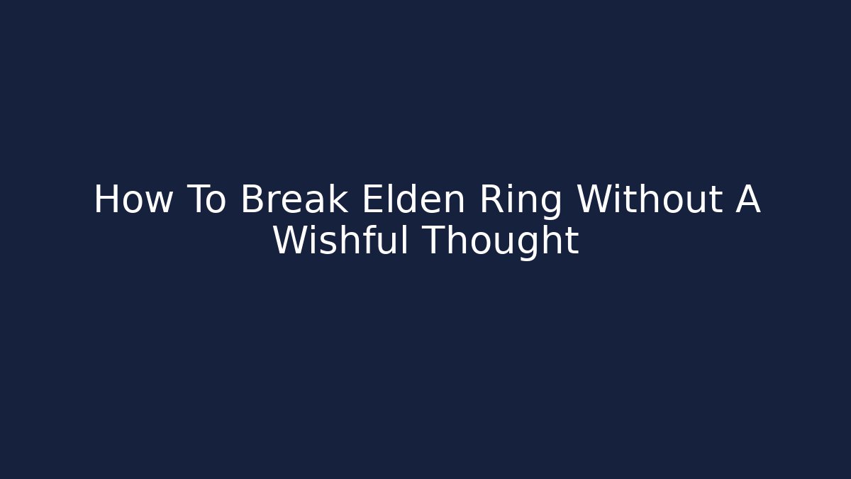 How To Break Elden Ring Without A Wishful Thought