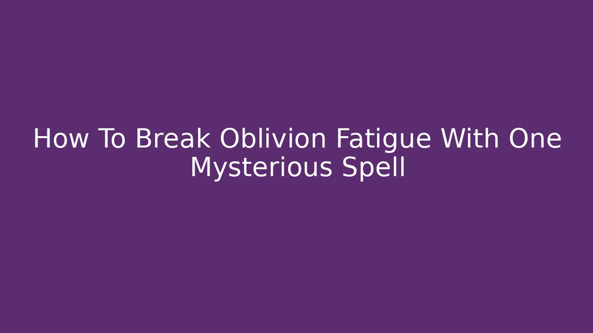 How To Break Oblivion Fatigue With One Mysterious Spell