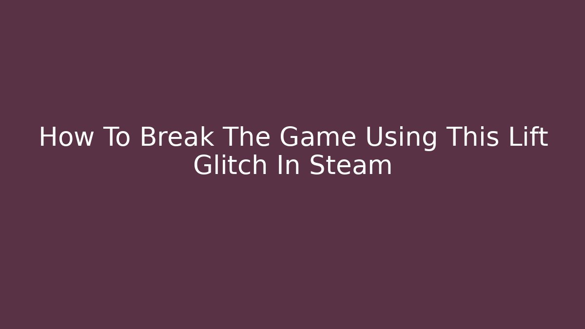 How To Break The Game Using This Lift Glitch In Steam