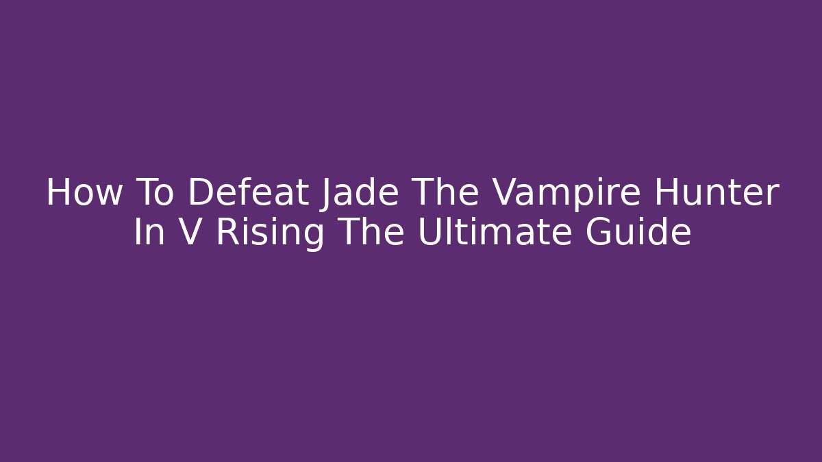 How To Defeat Jade The Vampire Hunter In V Rising The Ultimate Guide