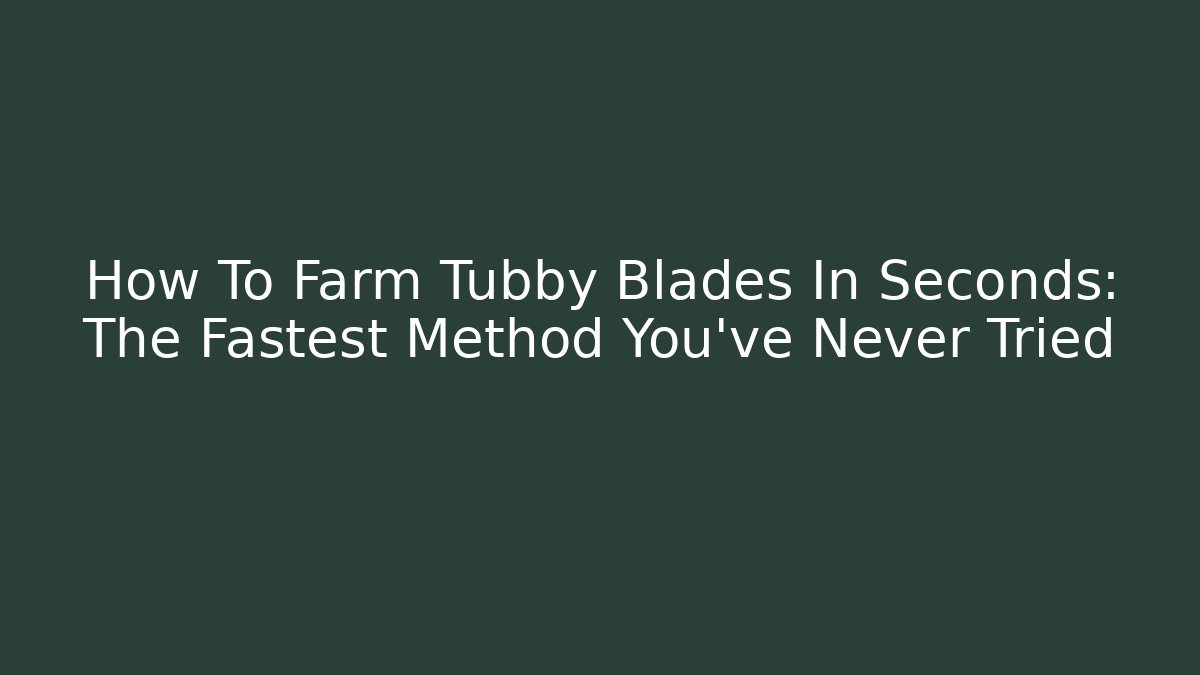 How To Farm Tubby Blades In Seconds: The Fastest Method You've Never Tried