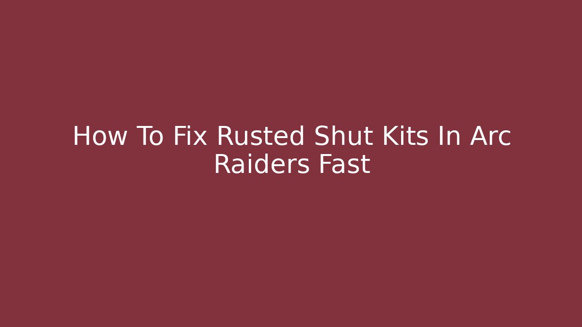 How To Fix Rusted Shut Kits In Arc Raiders Fast