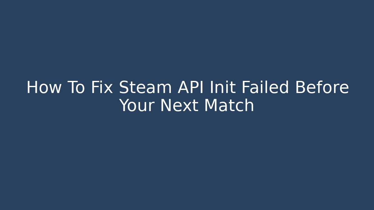 How To Fix Steam API Init Failed Before Your Next Match