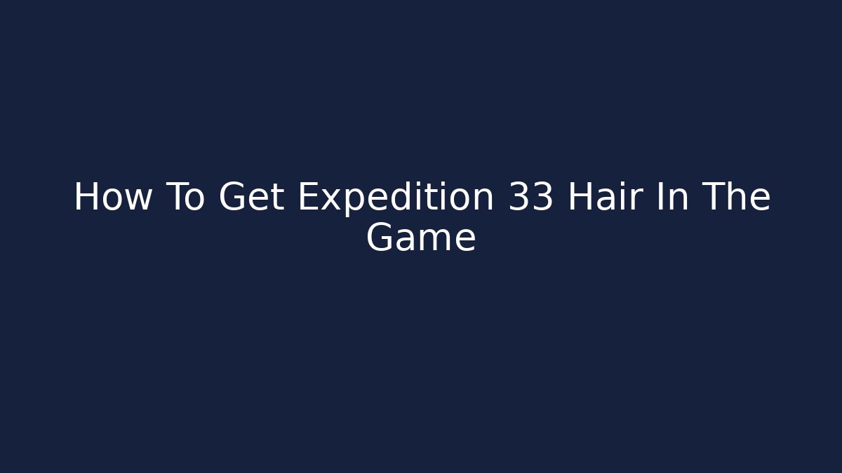 How To Get Expedition 33 Hair In The Game