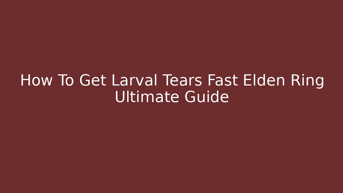 How To Get Larval Tears Fast Elden Ring Ultimate Guide - Vintage E-Juice