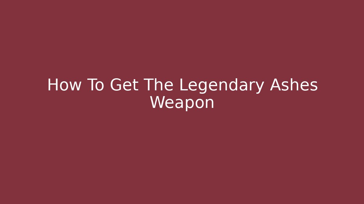 How To Get The Legendary Ashes Weapon
