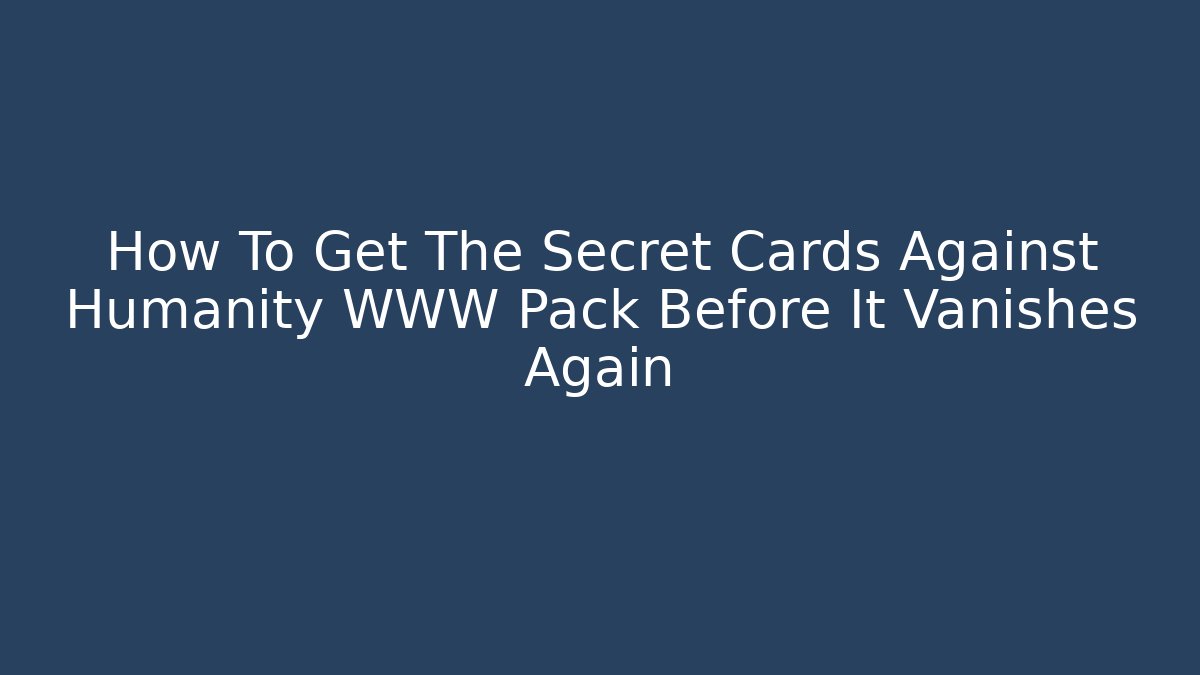 How To Get The Secret Cards Against Humanity WWW Pack Before It Vanishes Again